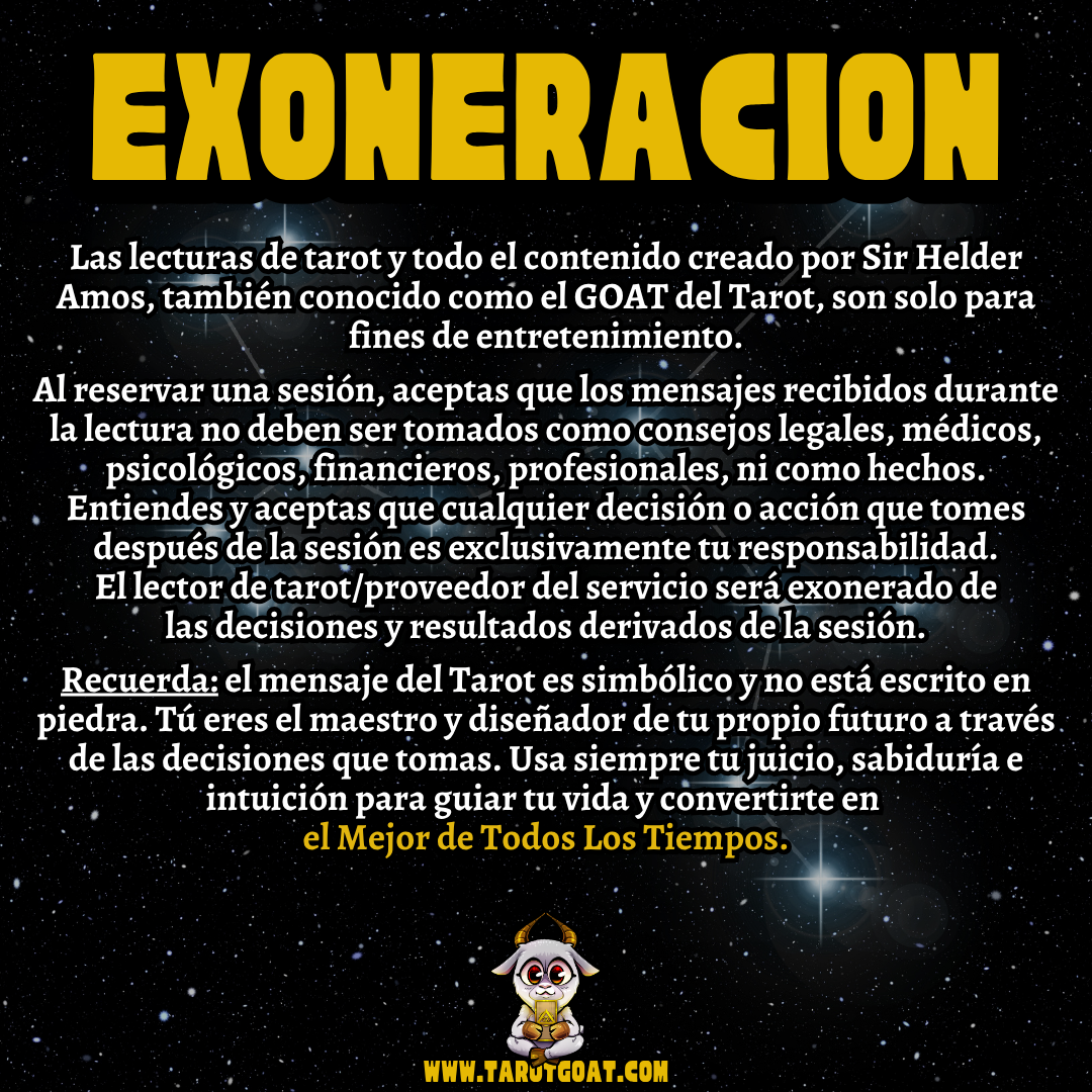 Exoneración legal para sesiones de tarot entretenimiento por Sir Helder Amos, GOAT del Tarot, no sustituye consejos médicos, legales o financieros, guía intuitiva para decisiones personales en www.tarotgoat.com
